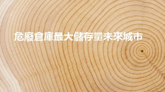 危廢倉庫最大儲存量未來城市：廢棄物變革者還是威脅？